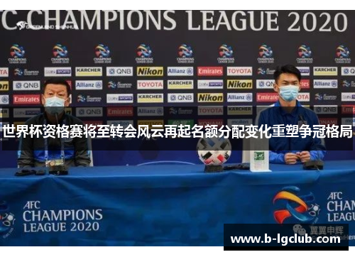 世界杯资格赛将至转会风云再起名额分配变化重塑争冠格局