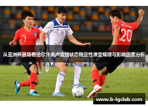 从亚洲杯赛场看恰尔汗奥卢竞技状态稳定性演变规律与影响因素分析