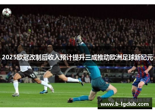 2025欧冠改制后收入预计提升三成推动欧洲足球新纪元