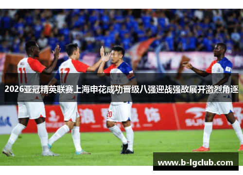 2026亚冠精英联赛上海申花成功晋级八强迎战强敌展开激烈角逐