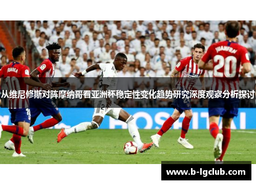 从维尼修斯对阵摩纳哥看亚洲杯稳定性变化趋势研究深度观察分析探讨