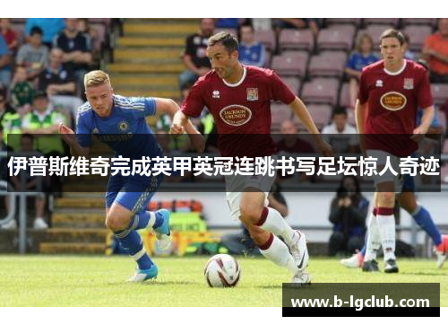 伊普斯维奇完成英甲英冠连跳书写足坛惊人奇迹