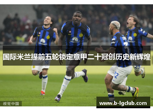国际米兰提前五轮锁定意甲二十冠创历史新辉煌