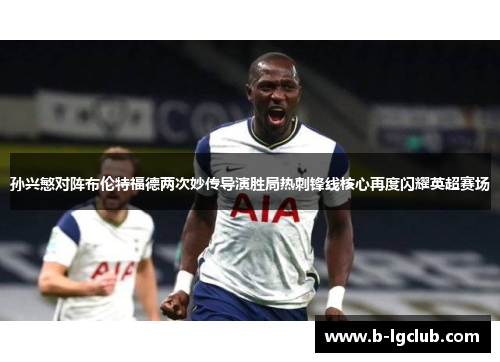 孙兴慜对阵布伦特福德两次妙传导演胜局热刺锋线核心再度闪耀英超赛场
