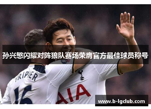 孙兴慜闪耀对阵狼队赛场荣膺官方最佳球员称号