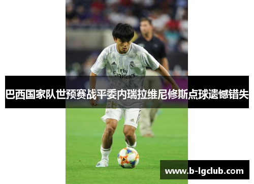 巴西国家队世预赛战平委内瑞拉维尼修斯点球遗憾错失