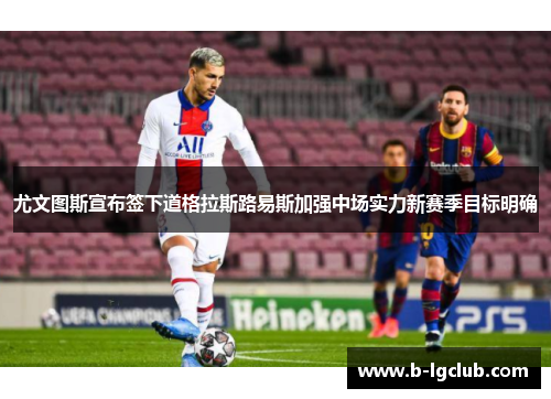 尤文图斯宣布签下道格拉斯路易斯加强中场实力新赛季目标明确