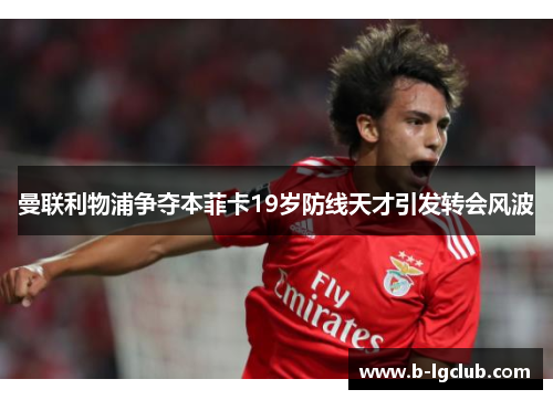 曼联利物浦争夺本菲卡19岁防线天才引发转会风波