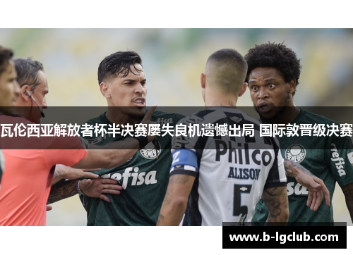 瓦伦西亚解放者杯半决赛屡失良机遗憾出局 国际敦晋级决赛