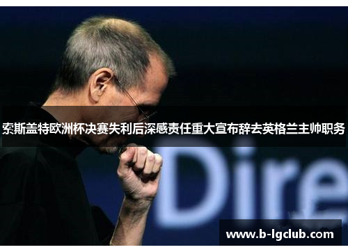 索斯盖特欧洲杯决赛失利后深感责任重大宣布辞去英格兰主帅职务