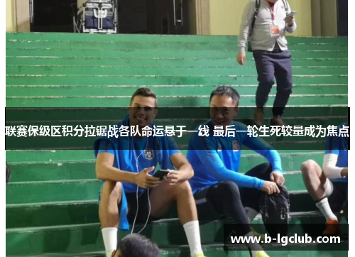 联赛保级区积分拉锯战各队命运悬于一线 最后一轮生死较量成为焦点