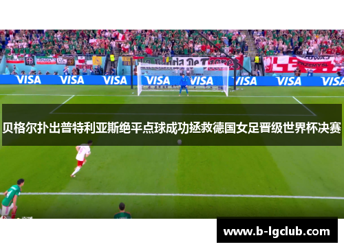 贝格尔扑出普特利亚斯绝平点球成功拯救德国女足晋级世界杯决赛