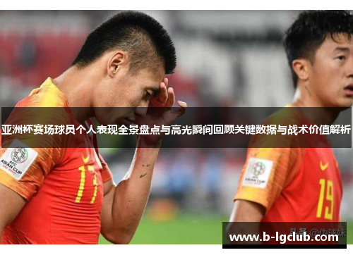 亚洲杯赛场球员个人表现全景盘点与高光瞬间回顾关键数据与战术价值解析