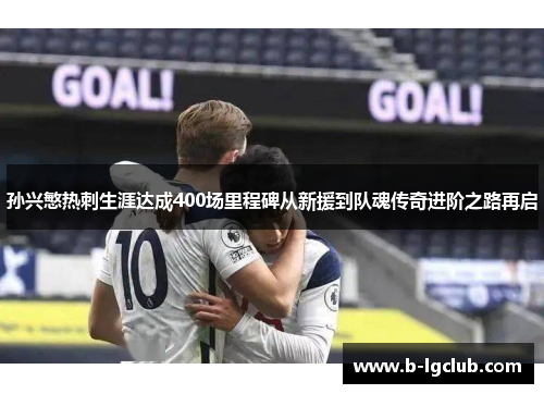孙兴慜热刺生涯达成400场里程碑从新援到队魂传奇进阶之路再启 孙兴慜热刺生涯达成400场里程碑从新援到队魂传奇进阶之路再启