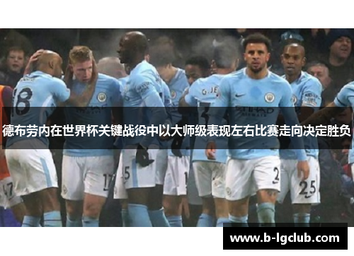 德布劳内在世界杯关键战役中以大师级表现左右比赛走向决定胜负 德布劳内在世界杯关键战役中以大师级表现左右比赛走向决定胜负