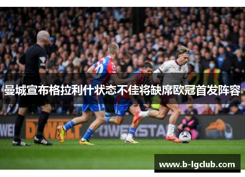 曼城宣布格拉利什状态不佳将缺席欧冠首发阵容 曼城宣布格拉利什状态不佳将缺席欧冠首发阵容