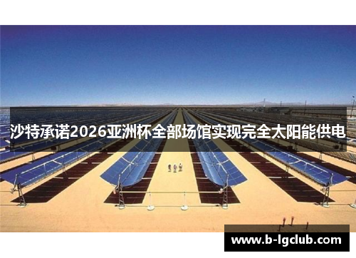 沙特承诺2026亚洲杯全部场馆实现完全太阳能供电 沙特承诺2026亚洲杯全部场馆实现完全太阳能供电