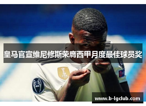 皇马官宣维尼修斯荣膺西甲月度最佳球员奖 皇马官宣维尼修斯荣膺西甲月度最佳球员奖