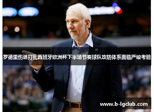 罗德里伤退打乱西班牙欧洲杯下半场节奏球队攻防体系面临严峻考验 罗德里伤退打乱西班牙欧洲杯下半场节奏球队攻防体系面临严峻考验