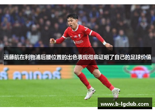 远藤航在利物浦后腰位置的出色表现彻底证明了自己的足球价值