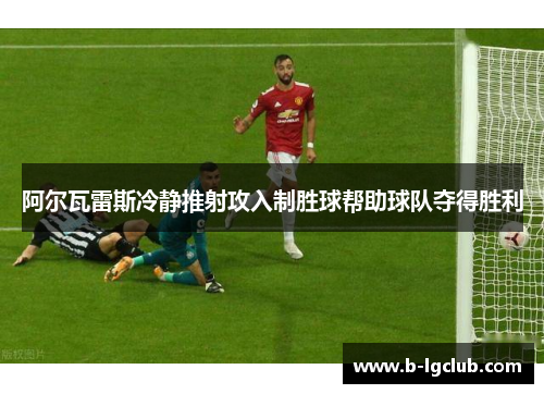 阿尔瓦雷斯冷静推射攻入制胜球帮助球队夺得胜利
