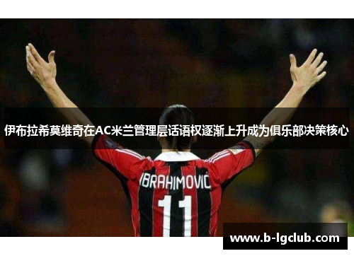 伊布拉希莫维奇在AC米兰管理层话语权逐渐上升成为俱乐部决策核心 伊布拉希莫维奇在AC米兰管理层话语权逐渐上升成为俱乐部决策核心