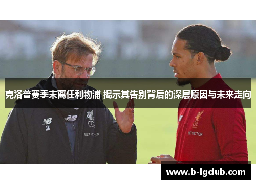 克洛普赛季末离任利物浦 揭示其告别背后的深层原因与未来走向 克洛普赛季末离任利物浦 揭示其告别背后的深层原因与未来走向