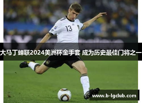大马丁蝉联2024美洲杯金手套 成为历史最佳门将之一 大马丁蝉联2024美洲杯金手套 成为历史最佳门将之一
