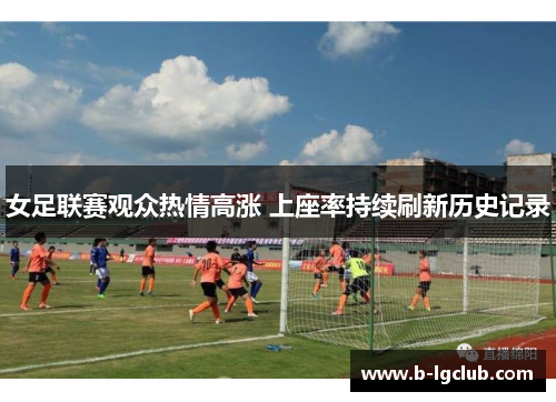 女足联赛观众热情高涨 上座率持续刷新历史记录