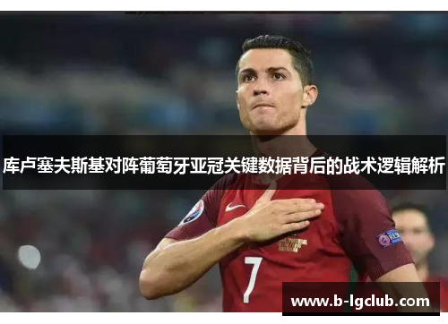 库卢塞夫斯基对阵葡萄牙亚冠关键数据背后的战术逻辑解析 库卢塞夫斯基对阵葡萄牙亚冠关键数据背后的战术逻辑解析